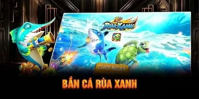 Tổng quan chi tiết bắn cá rùa xanh cho tân thủ